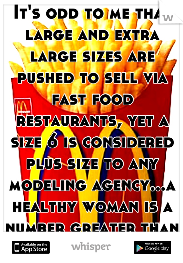 It's odd to me that large and extra large sizes are pushed to sell via fast food restaurants, yet a size 6 is considered plus size to any modeling agency...a healthy woman is a number greater than 0