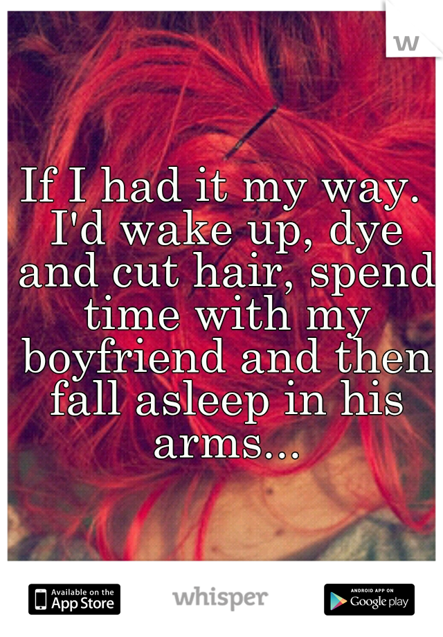 If I had it my way. I'd wake up, dye and cut hair, spend time with my boyfriend and then fall asleep in his arms...