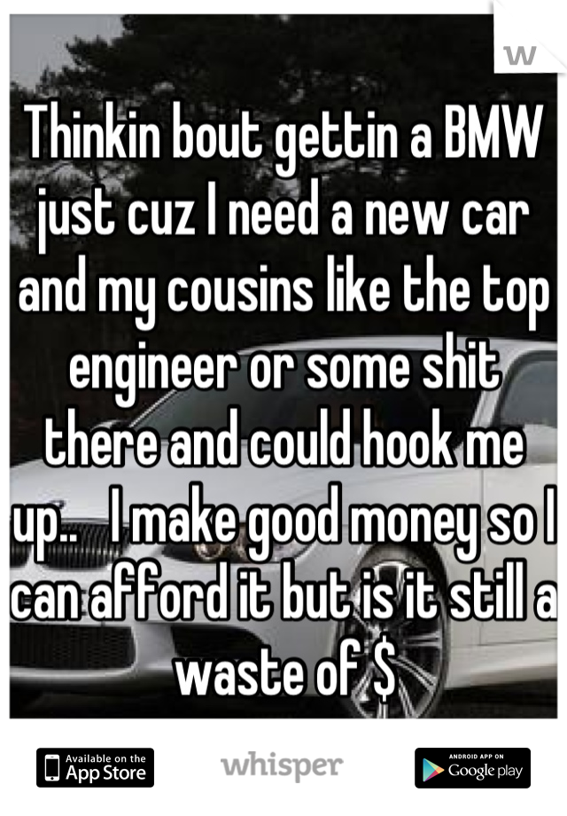 Thinkin bout gettin a BMW just cuz I need a new car and my cousins like the top engineer or some shit there and could hook me up..   I make good money so I can afford it but is it still a waste of $