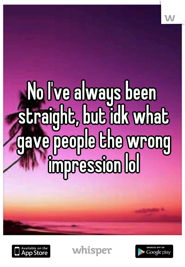 No I've always been straight, but idk what gave people the wrong impression lol