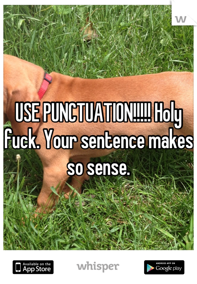 USE PUNCTUATION!!!!! Holy fuck. Your sentence makes so sense.