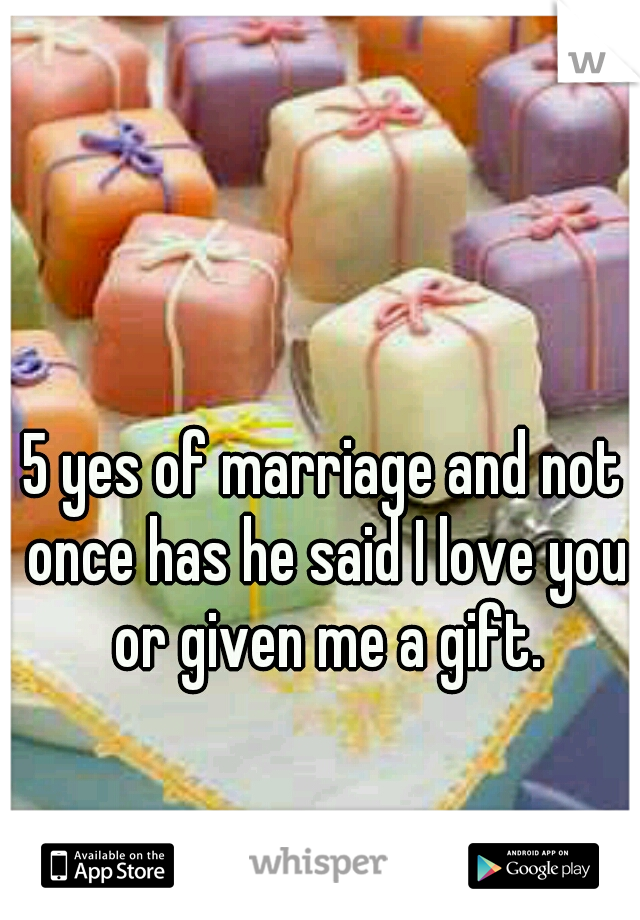 5 yes of marriage and not once has he said I love you or given me a gift.