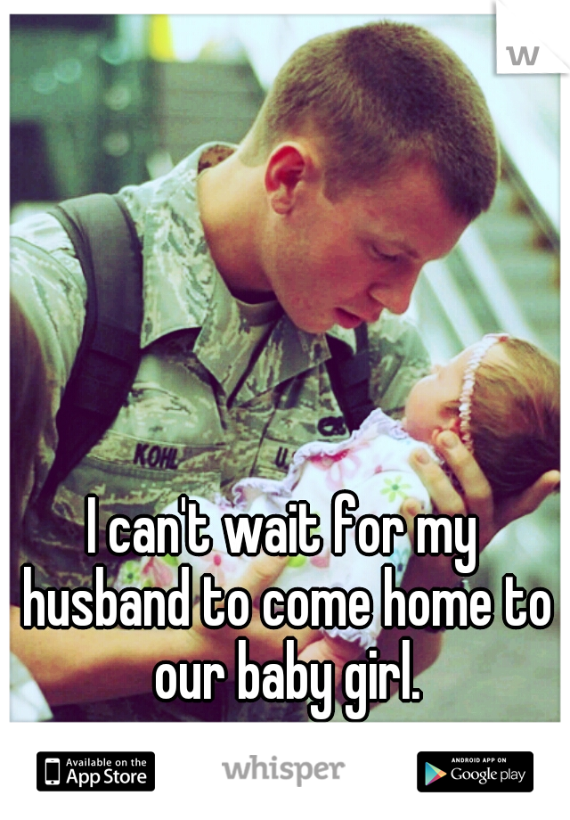 I can't wait for my husband to come home to our baby girl.