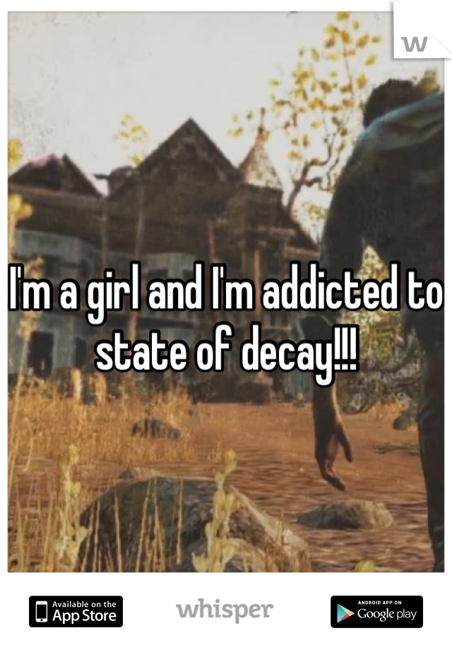 I'm a girl and I'm addicted to state of decay!!!