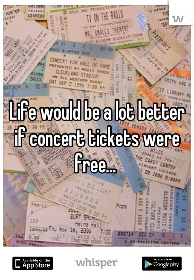 Life would be a lot better if concert tickets were free... 