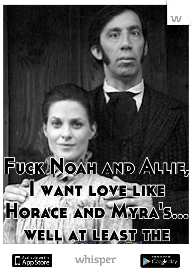 Fuck Noah and Allie, I want love like Horace and Myra's... well at least the beginning of it.