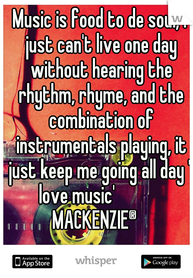 Music is food to de soul, I just can't live one day without hearing the rhythm, rhyme, and the combination of instrumentals playing, it just keep me going all day 'l love music'    
       MACKENZIE®