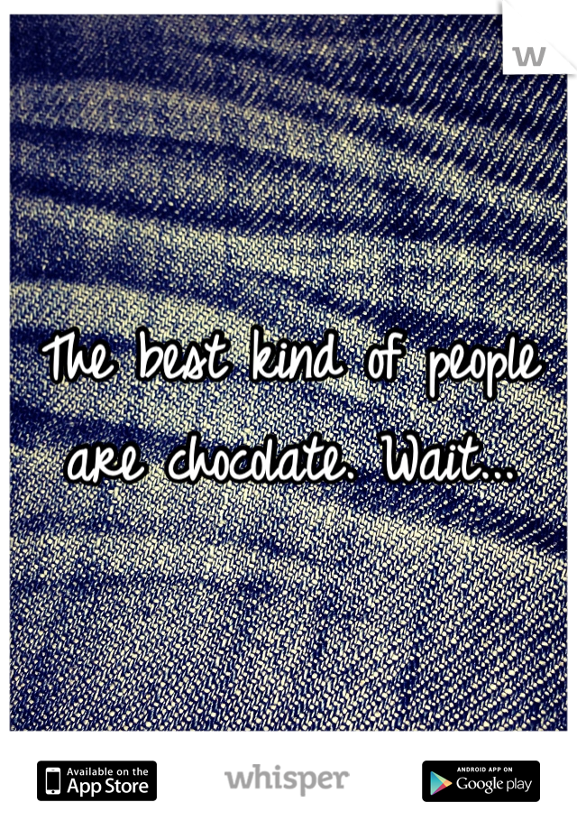 The best kind of people are chocolate. Wait...