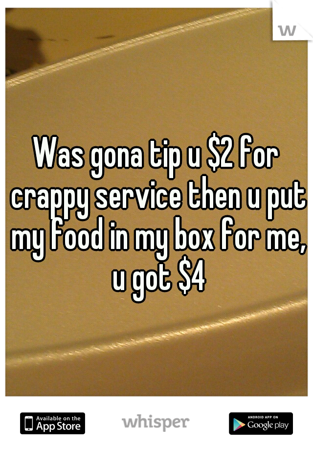 Was gona tip u $2 for crappy service then u put my food in my box for me, u got $4