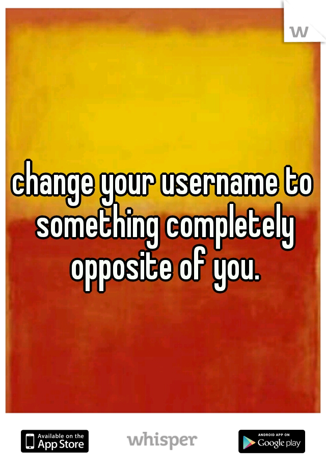 change your username to something completely opposite of you.