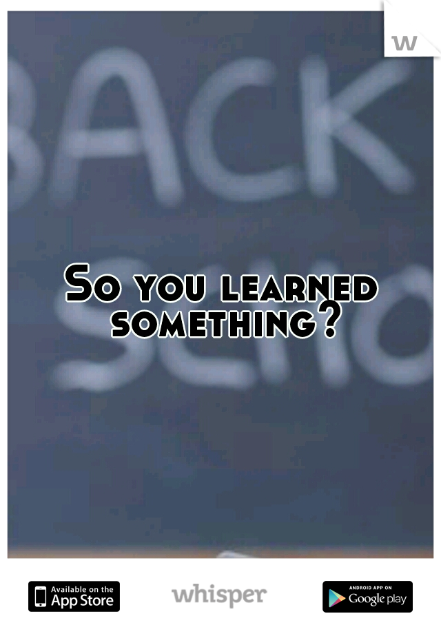 So you learned something?