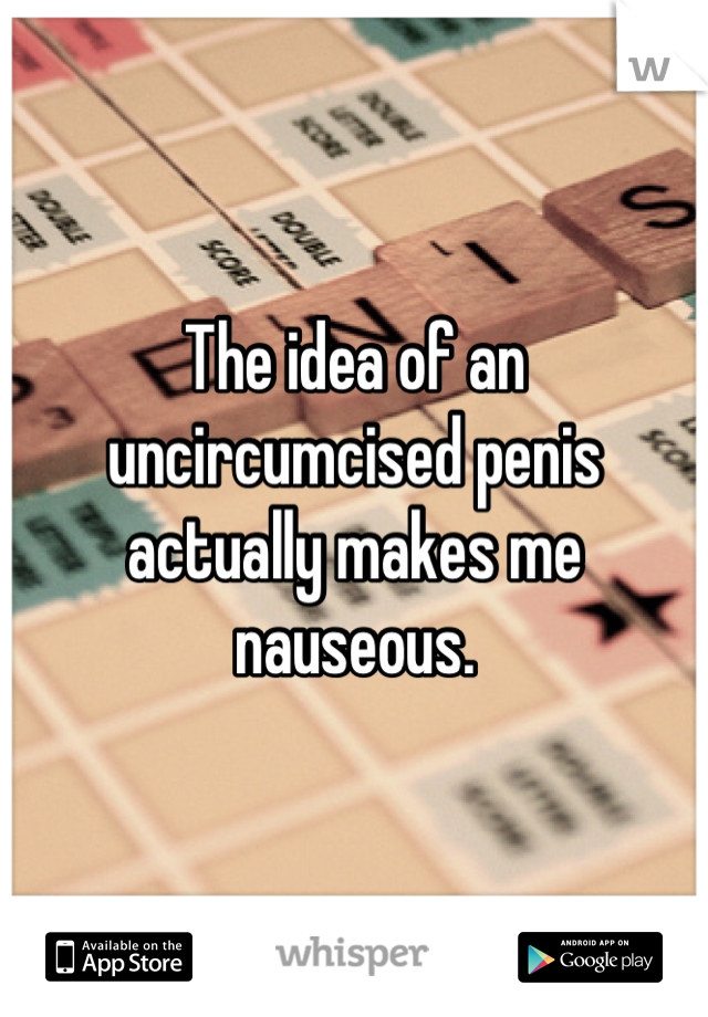 The idea of an uncircumcised penis actually makes me nauseous.