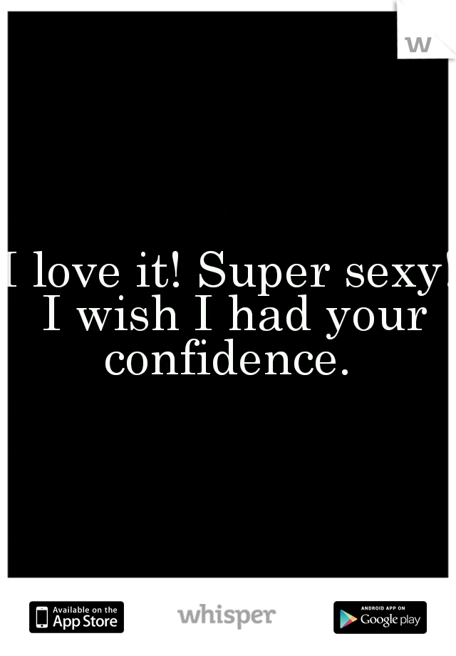 I love it! Super sexy! I wish I had your confidence. 