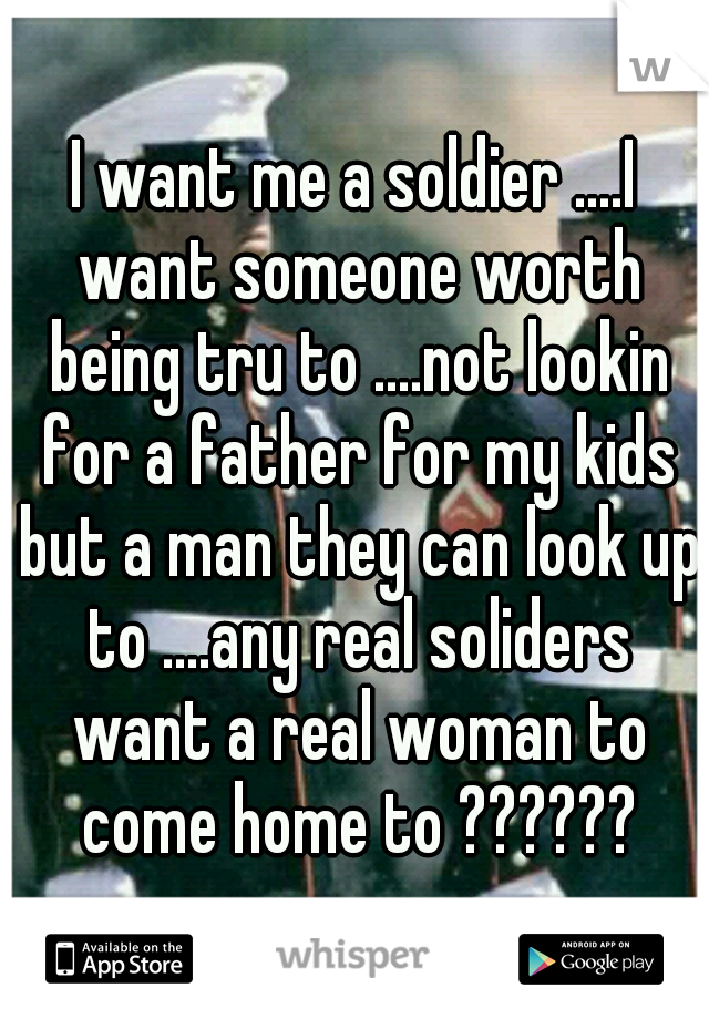 I want me a soldier ....I want someone worth being tru to ....not lookin for a father for my kids but a man they can look up to ....any real soliders want a real woman to come home to ??????