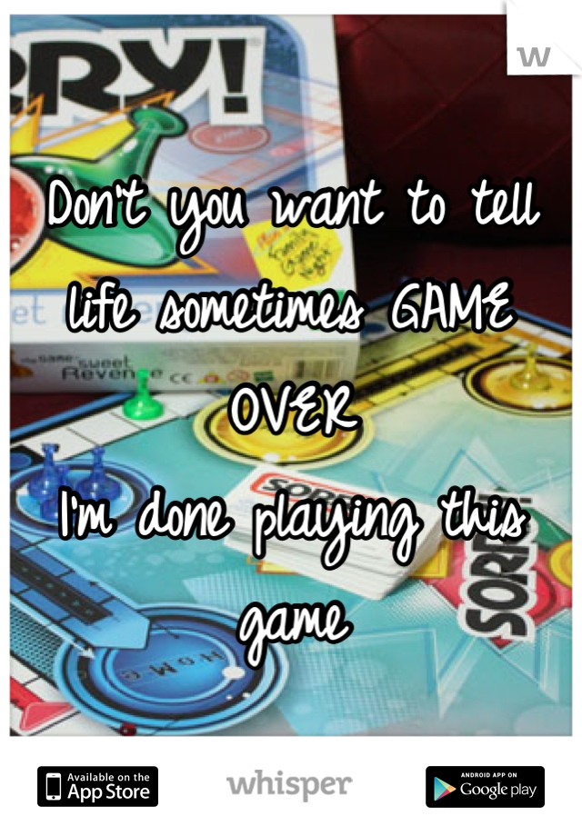 Don't you want to tell life sometimes GAME OVER 
I'm done playing this game
