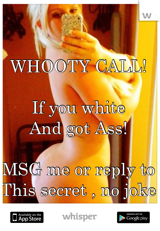 WHOOTY CALL!

If you white 
And got Ass!

MSG me or reply to
This secret , no joke