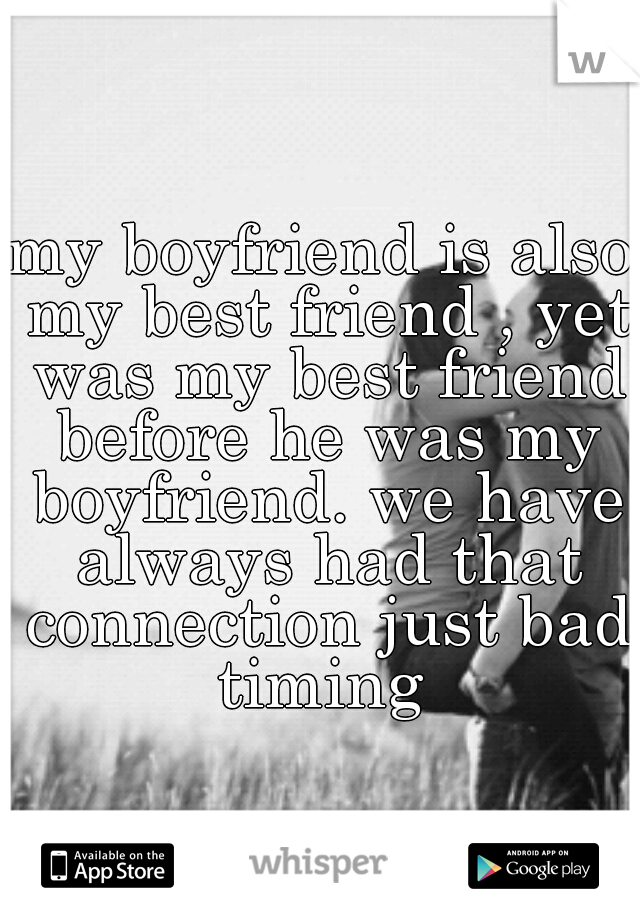 my boyfriend is also my best friend , yet was my best friend before he was my boyfriend. we have always had that connection just bad timing 