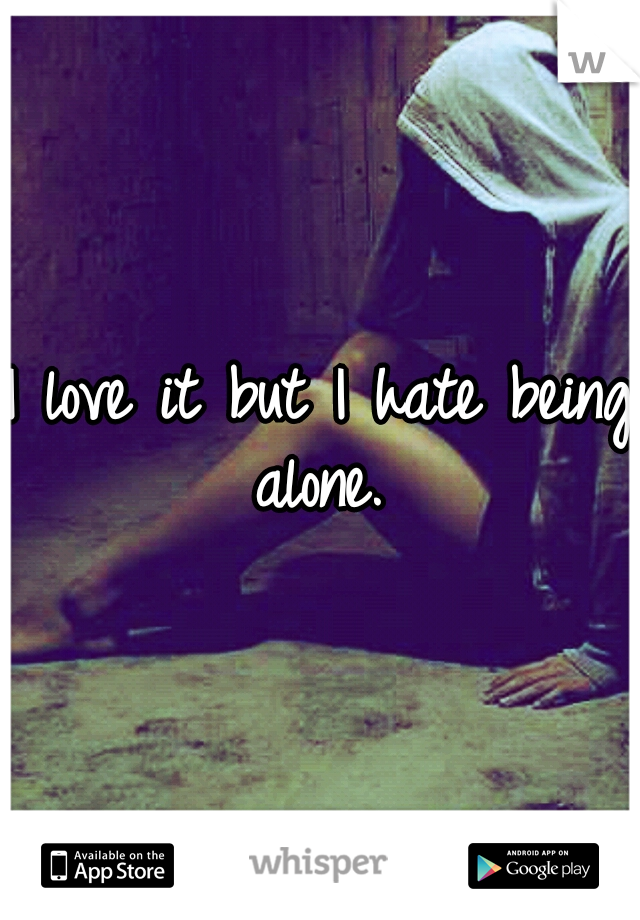 I love it but I hate being alone. 