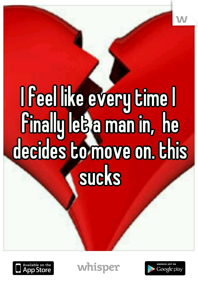 I feel like every time I finally let a man in,  he decides to move on. this sucks