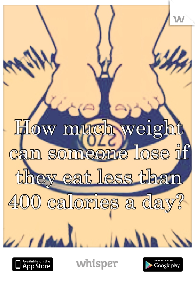 How much weight can someone lose if they eat less than 400 calories a day? 