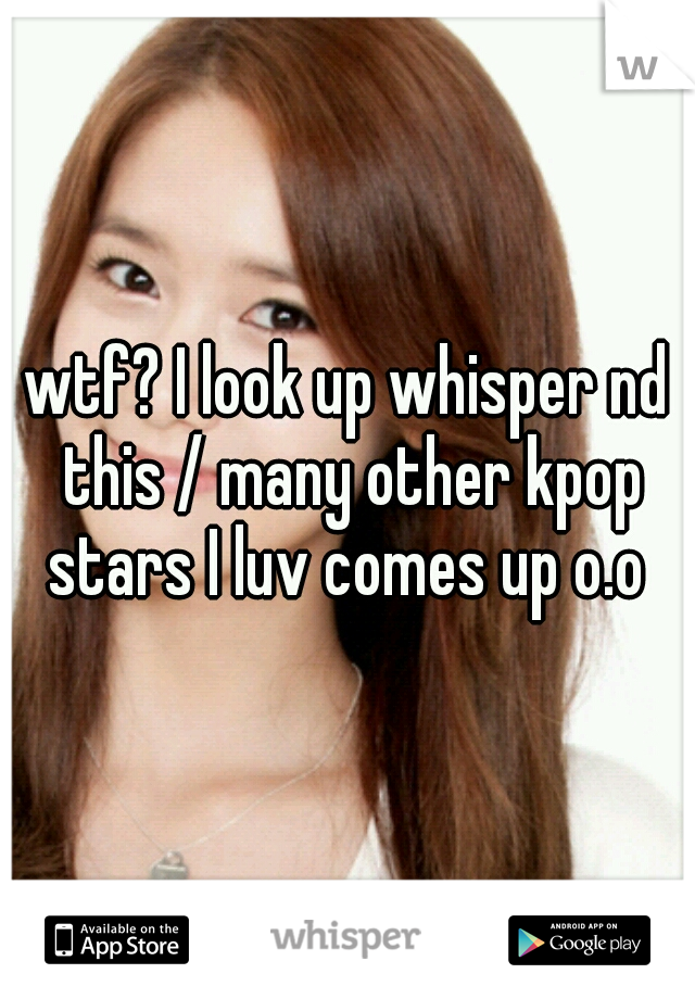 wtf? I look up whisper nd this / many other kpop stars I luv comes up o.o 