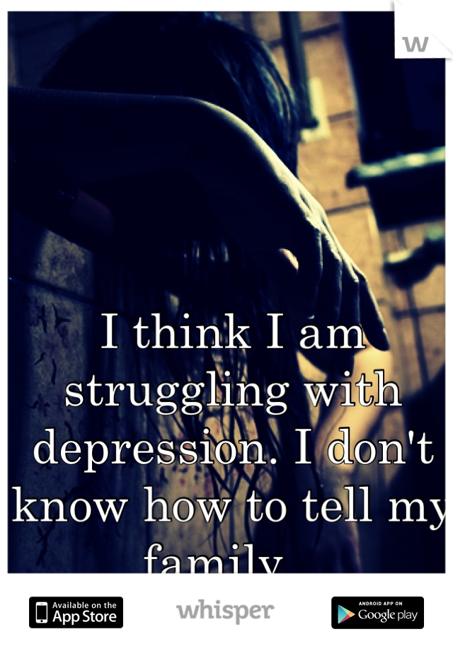 I think I am struggling with depression. I don't know how to tell my family...