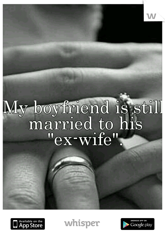 My boyfriend is still married to his "ex-wife".