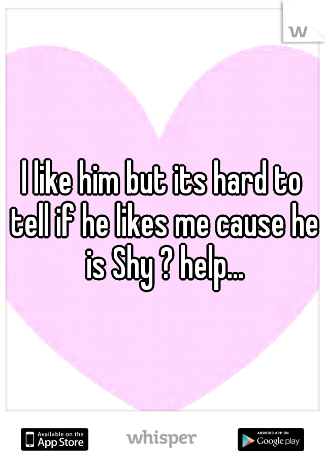 l like him but its hard to tell if he likes me cause he is Shy ? help...