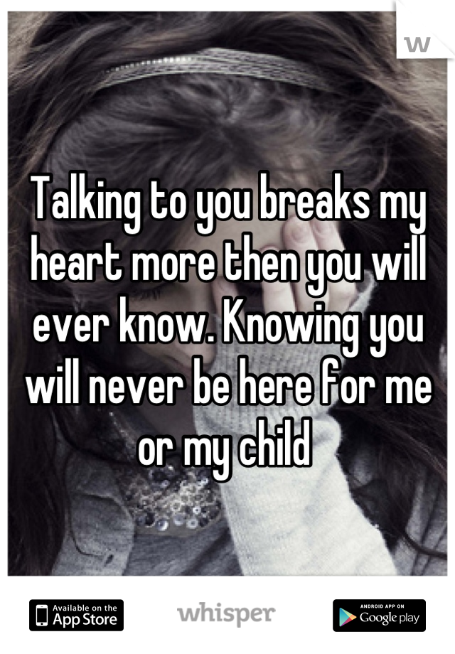 Talking to you breaks my heart more then you will ever know. Knowing you will never be here for me or my child 