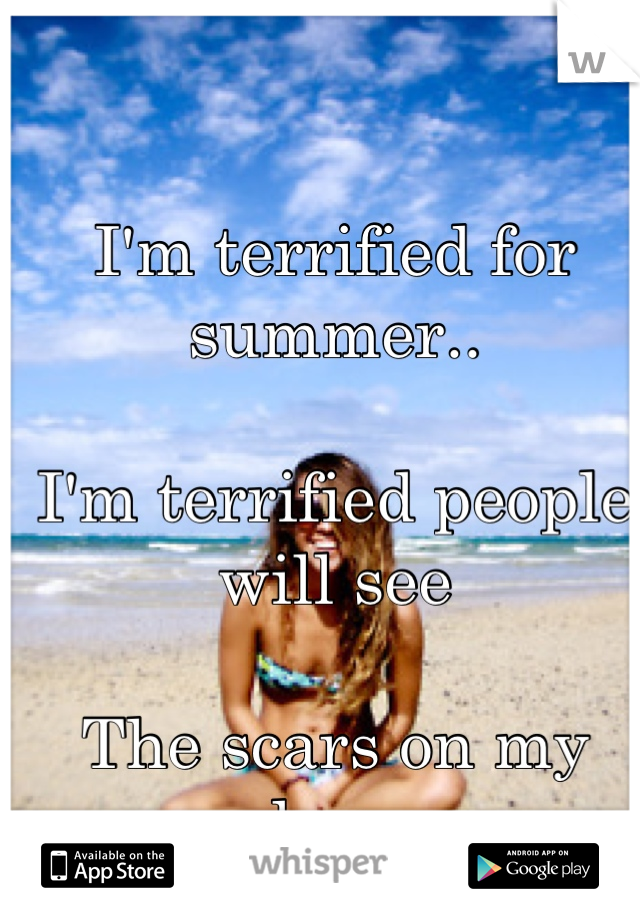I'm terrified for summer.. 

I'm terrified people will see 

The scars on my leg..