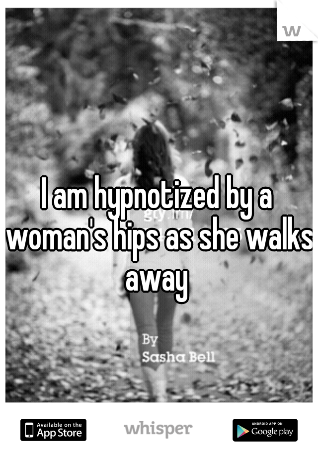 I am hypnotized by a woman's hips as she walks away 