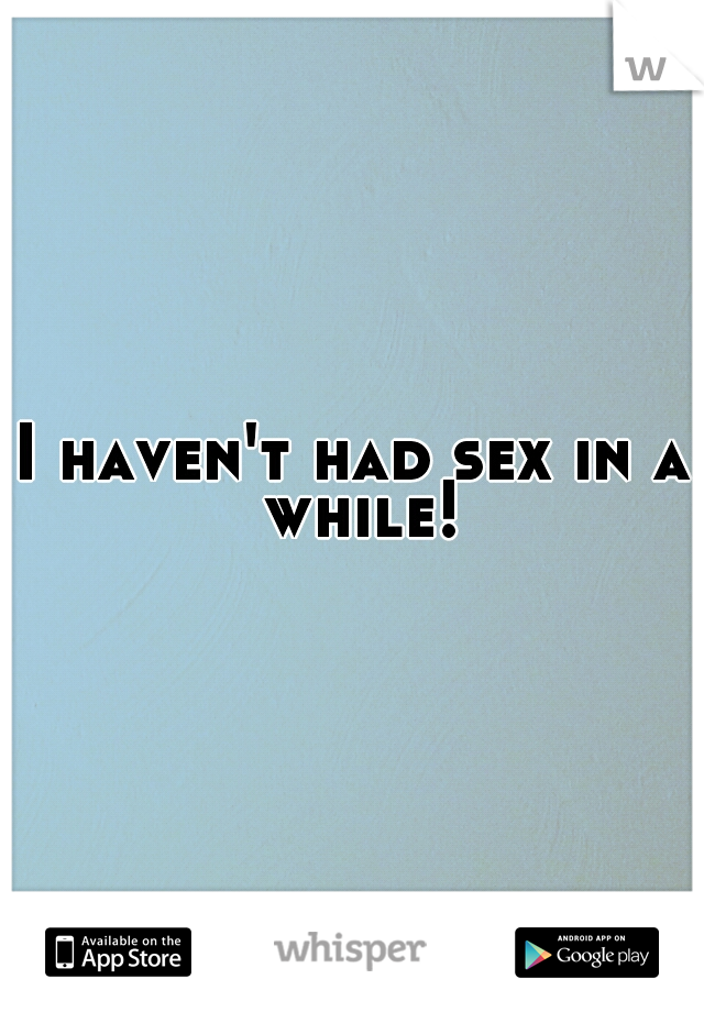 I haven't had sex in a while!