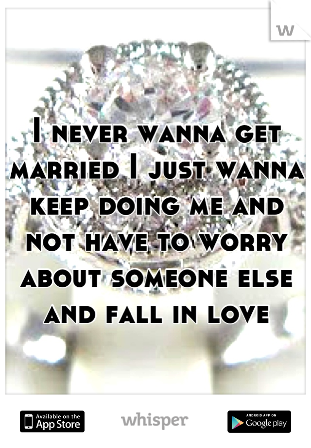 I never wanna get married I just wanna keep doing me and not have to worry about someone else and fall in love