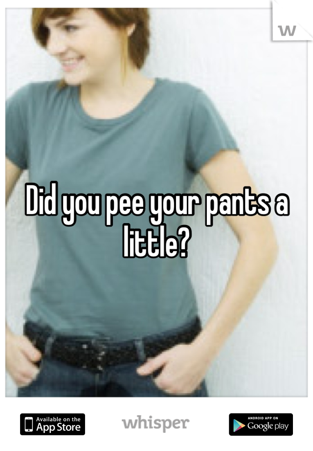 Did you pee your pants a little?