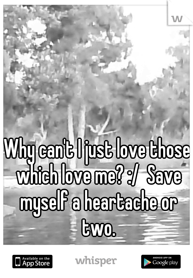 Why can't I just love those which love me? :/  Save myself a heartache or two.