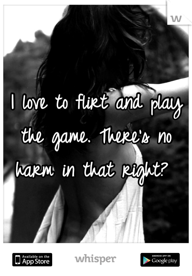 I love to flirt and play the game. There's no harm in that right? 