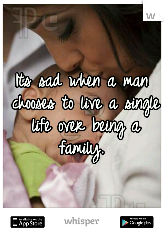 Its sad when a man chooses to live a single life over being a family. 