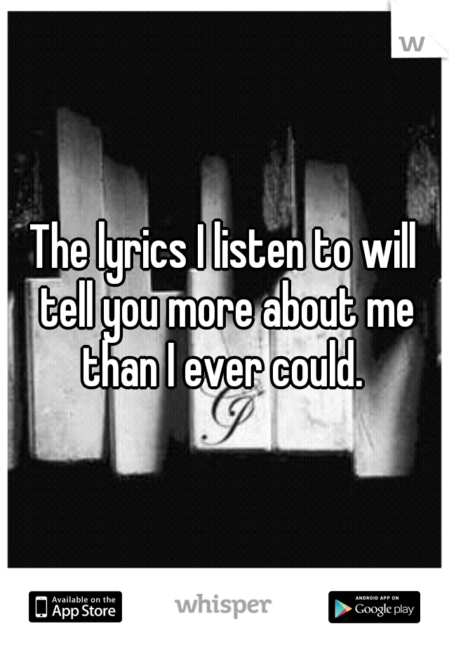 The lyrics I listen to will tell you more about me than I ever could. 