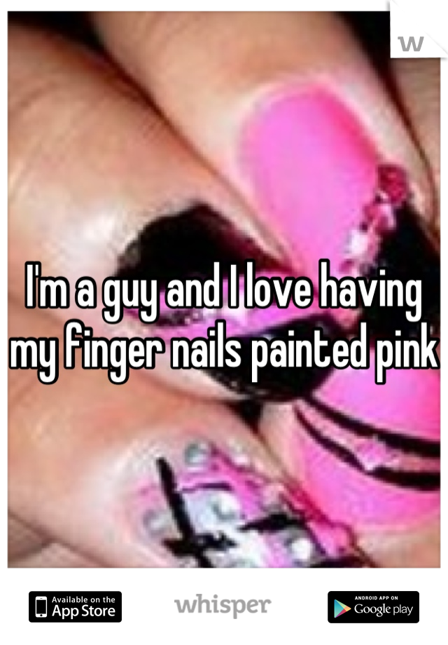 I'm a guy and I love having my finger nails painted pink