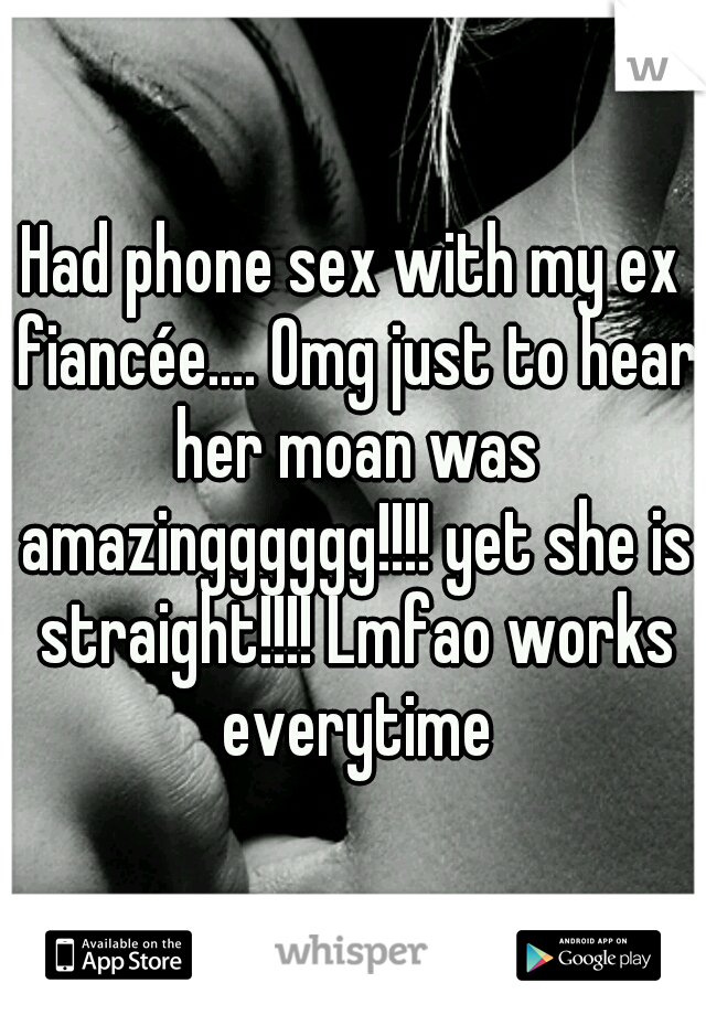 Had phone sex with my ex fiancée.... Omg just to hear her moan was amazingggggg!!!! yet she is straight!!!! Lmfao works everytime