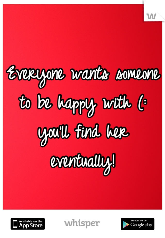 Everyone wants someone to be happy with (: you'll find her eventually!