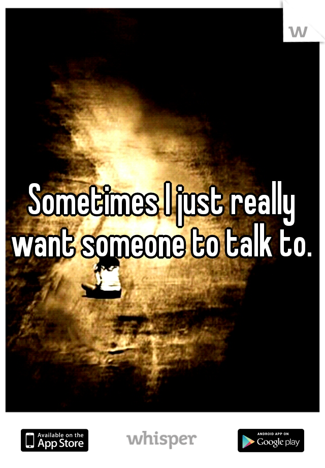 Sometimes I just really want someone to talk to. 