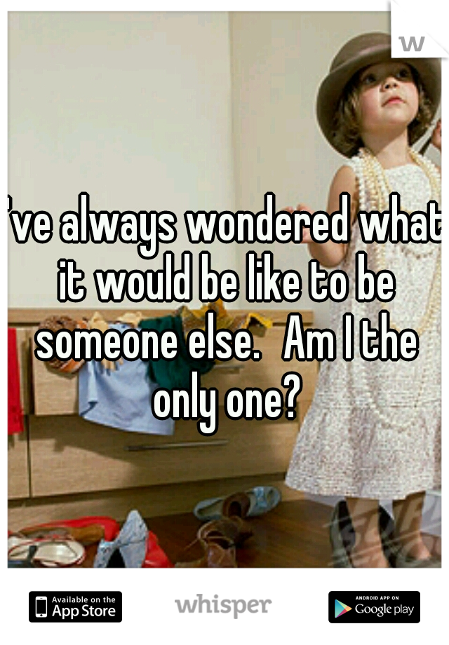 I've always wondered what it would be like to be someone else.
Am I the only one?
