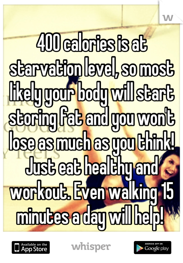400 calories is at starvation level, so most likely your body will start storing fat and you won't lose as much as you think! Just eat healthy and workout. Even walking 15 minutes a day will help! 