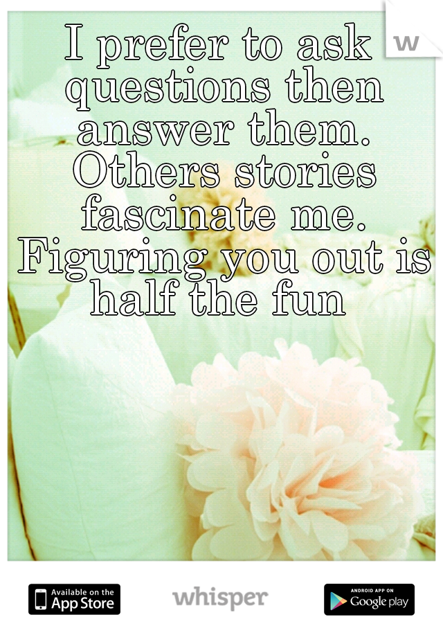 I prefer to ask questions then answer them. Others stories fascinate me. Figuring you out is half the fun 