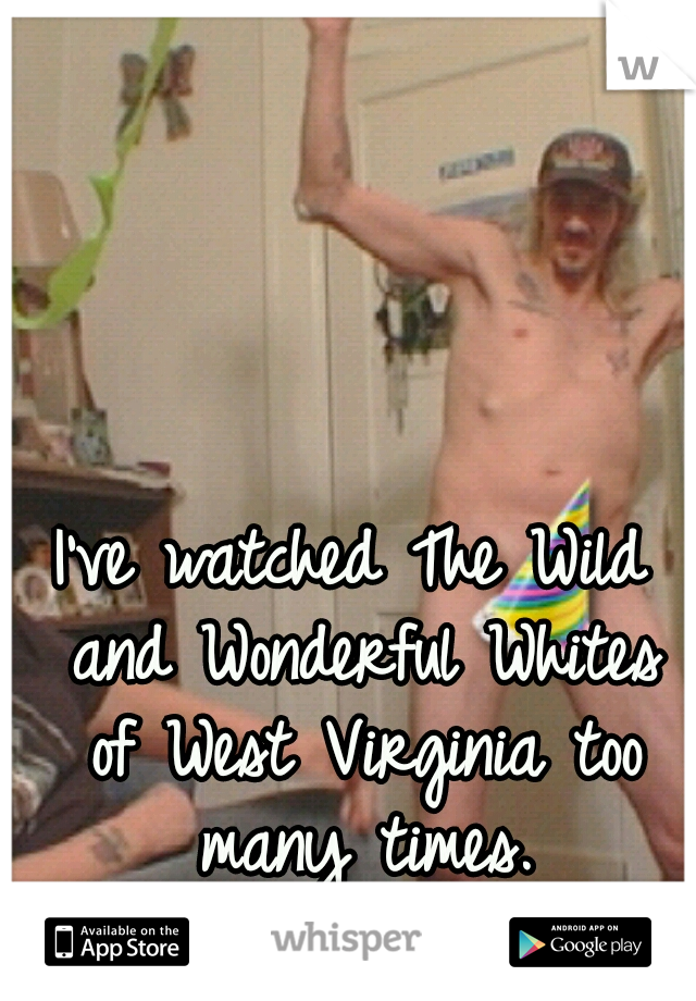 I've watched The Wild and Wonderful Whites of West Virginia too many times.