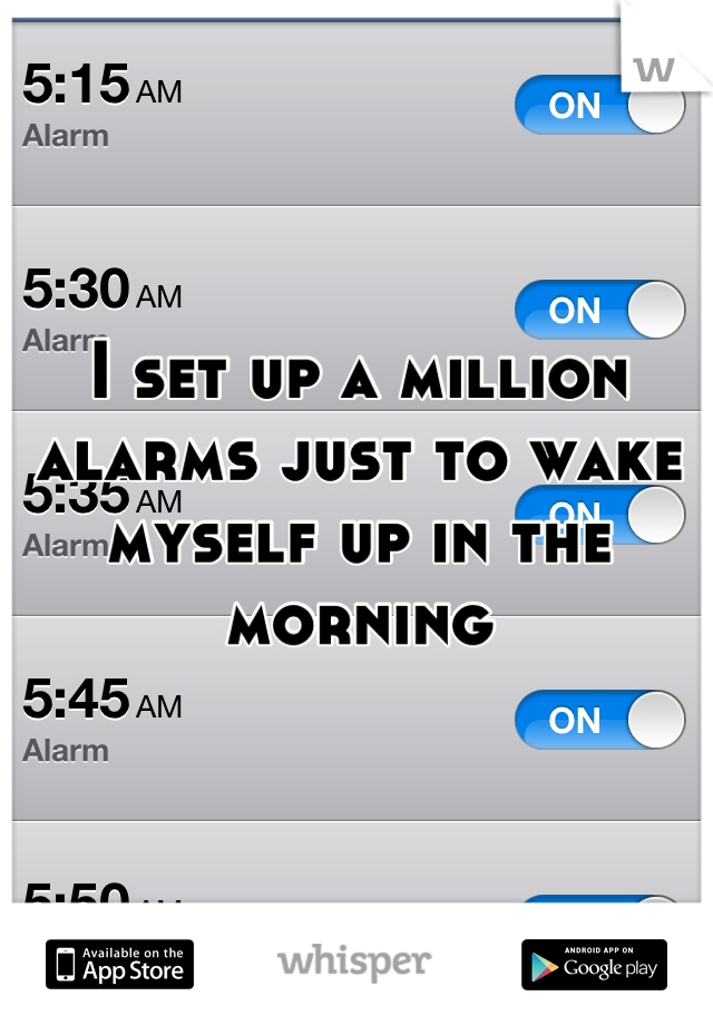 I set up a million alarms just to wake myself up in the morning