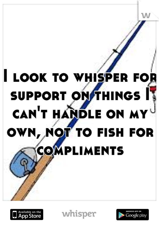 I look to whisper for support on things I can't handle on my own, not to fish for compliments