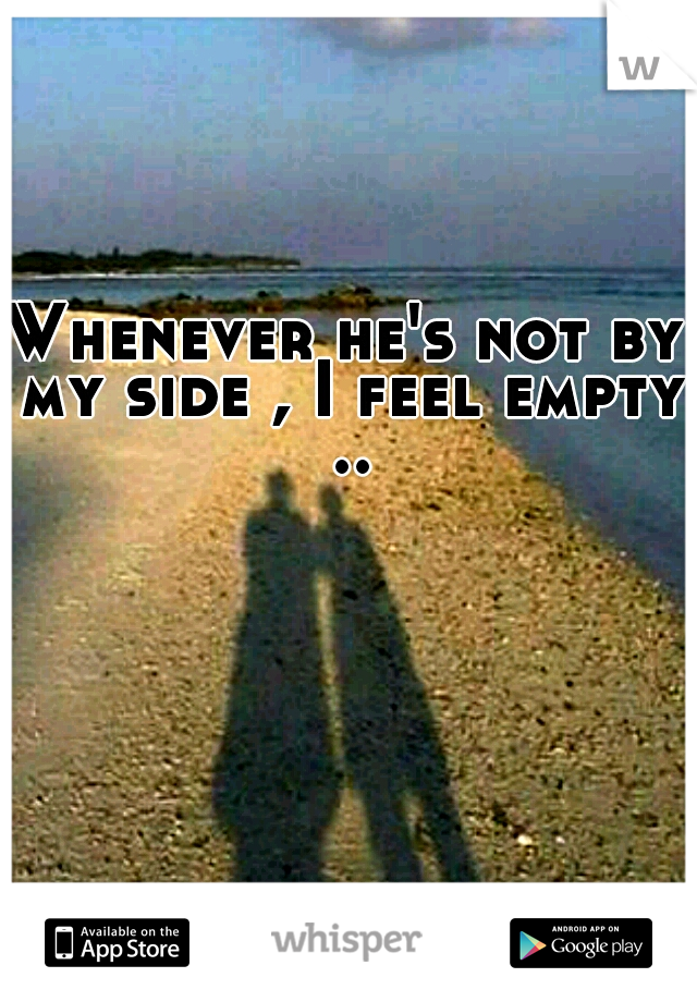 Whenever he's not by my side , I feel empty ..