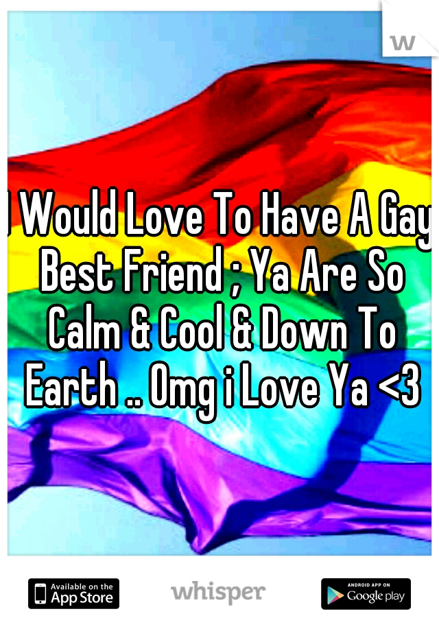 I Would Love To Have A Gay Best Friend ; Ya Are So Calm & Cool & Down To Earth .. Omg i Love Ya <3